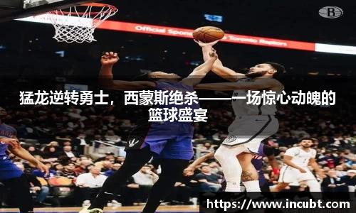 猛龙逆转勇士，西蒙斯绝杀——一场惊心动魄的篮球盛宴