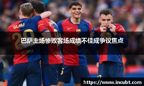 巴萨主场惨败客场成绩不佳成争议焦点