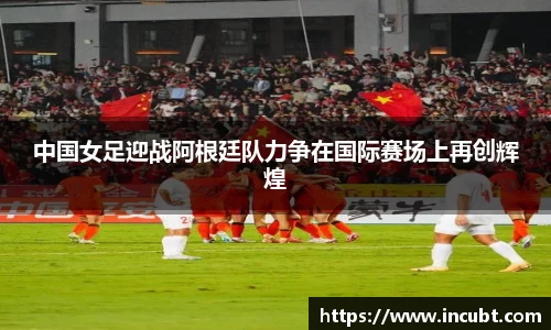 中国女足迎战阿根廷队力争在国际赛场上再创辉煌