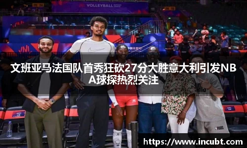 文班亚马法国队首秀狂砍27分大胜意大利引发NBA球探热烈关注