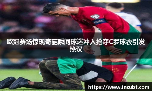 欧冠赛场惊现奇葩瞬间球迷冲入抢夺C罗球衣引发热议