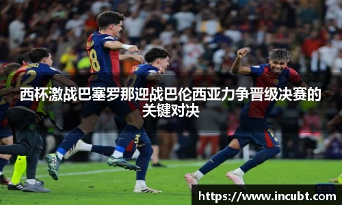 西杯激战巴塞罗那迎战巴伦西亚力争晋级决赛的关键对决