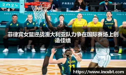 菲律宾女篮迎战澳大利亚队力争在国际赛场上创造佳绩