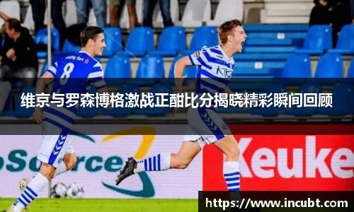 维京与罗森博格激战正酣比分揭晓精彩瞬间回顾