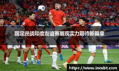 国足迎战印度友谊赛展现实力期待新篇章