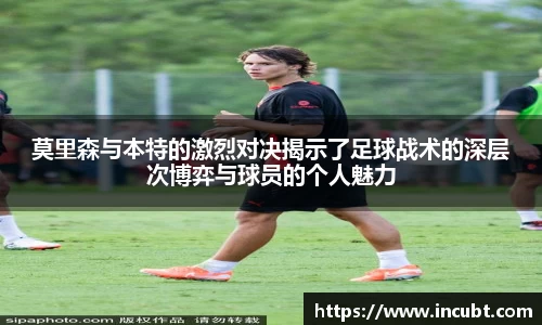 莫里森与本特的激烈对决揭示了足球战术的深层次博弈与球员的个人魅力