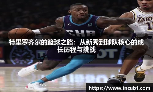 特里罗齐尔的篮球之路：从新秀到球队核心的成长历程与挑战