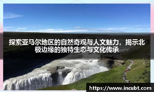 探索亚马尔地区的自然奇观与人文魅力，揭示北极边缘的独特生态与文化传承