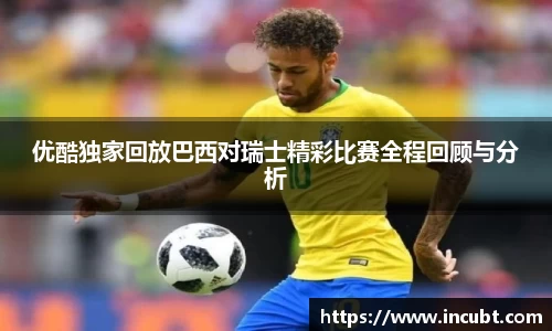 优酷独家回放巴西对瑞士精彩比赛全程回顾与分析