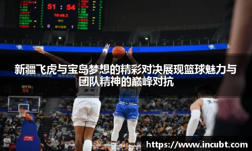新疆飞虎与宝岛梦想的精彩对决展现篮球魅力与团队精神的巅峰对抗