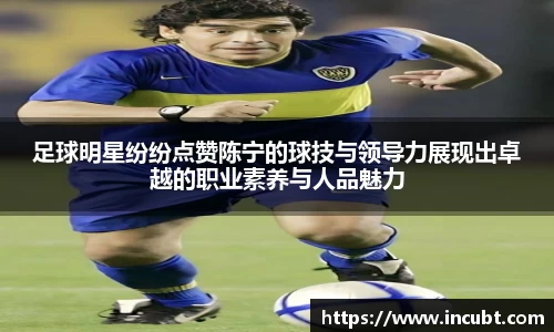 足球明星纷纷点赞陈宁的球技与领导力展现出卓越的职业素养与人品魅力