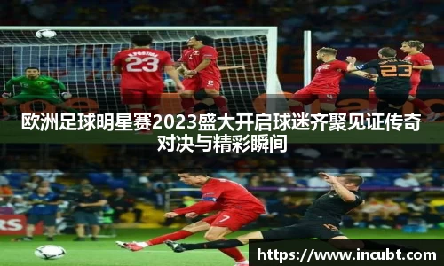 欧洲足球明星赛2023盛大开启球迷齐聚见证传奇对决与精彩瞬间