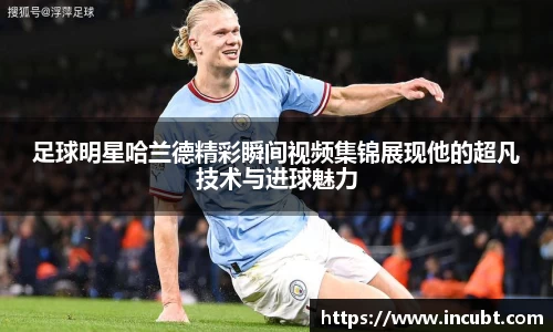 足球明星哈兰德精彩瞬间视频集锦展现他的超凡技术与进球魅力