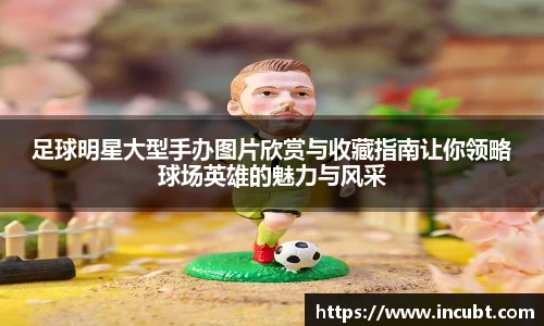 足球明星大型手办图片欣赏与收藏指南让你领略球场英雄的魅力与风采
