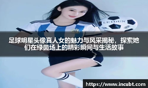 足球明星头像真人女的魅力与风采揭秘，探索她们在绿茵场上的精彩瞬间与生活故事