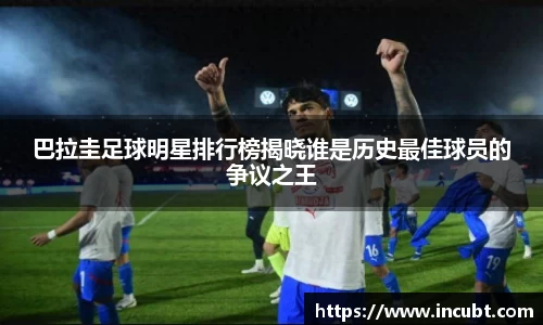 巴拉圭足球明星排行榜揭晓谁是历史最佳球员的争议之王