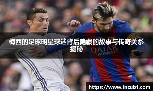 梅西的足球明星球迷背后隐藏的故事与传奇关系揭秘