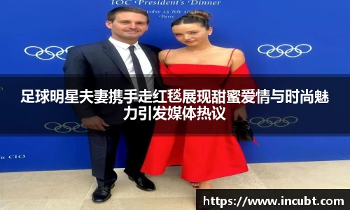 足球明星夫妻携手走红毯展现甜蜜爱情与时尚魅力引发媒体热议