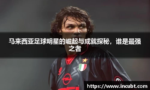 马来西亚足球明星的崛起与成就探秘，谁是最强之者