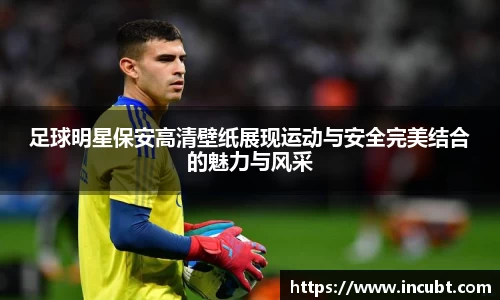 足球明星保安高清壁纸展现运动与安全完美结合的魅力与风采